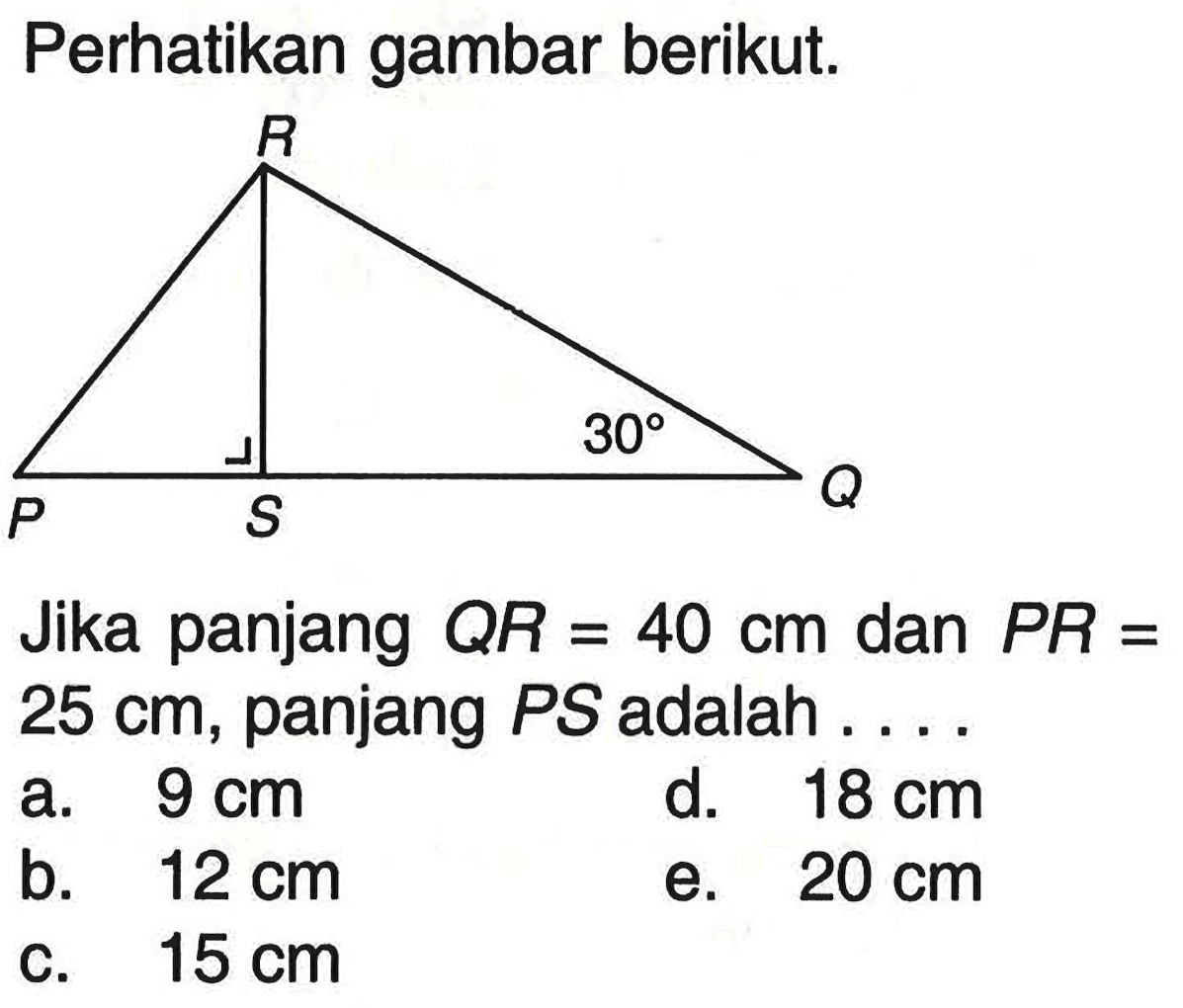 Perhatikan gambar berikut. R 30 P S QJika panjang  QR=40 cm  dan  PR=25 cm , panjang  PS  adalah ....