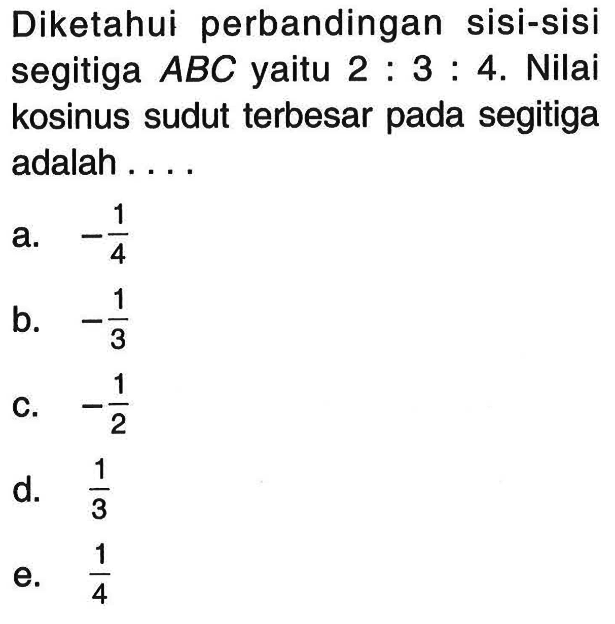 Diketahui perbandingan sisi-sisi segitiga  ABC  yaitu  2: 3: 4 . Nilai kosinus sudut terbesar pada segitiga adalah ...a.  -1/4 b.  -1/3 c.  -1/2 d.  1/3 e.  1/4 