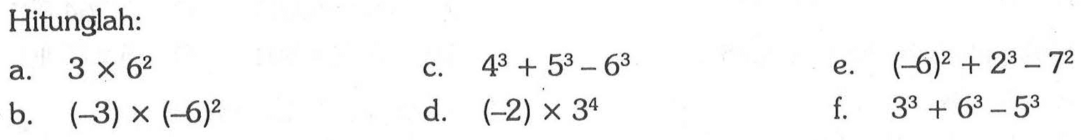 Hitunglah:a.  3x6^2 c. 4^3+5^3-6^3 e. (-6)^2+2^3-7^2 b. (-3)x(-6)^2 d. (-2)x3^4 f. 3^3+6^3-5^3 