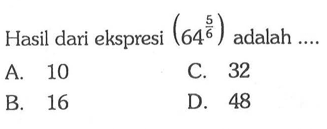 Hasil dari ekspresi (64^(5/6)) adalah .... A. 10 B. 16 C. 32 D. 48