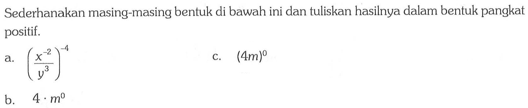 Sederhanakan masing-masing bentuk di bawah ini dan tuliskan hasilnya dalam bentuk pangkat positif. a. ((x^(-2))/(y^3))^(-4) c. (4m)^0 b. 4 - m^0