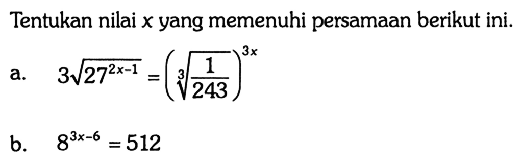 Tentukan nilai x yang memenuhi persamaan berikut ini. a. 3akar(27^(2x-1)/2)=((1/243)^1/3)^3x b. 8^(3x-6)=512