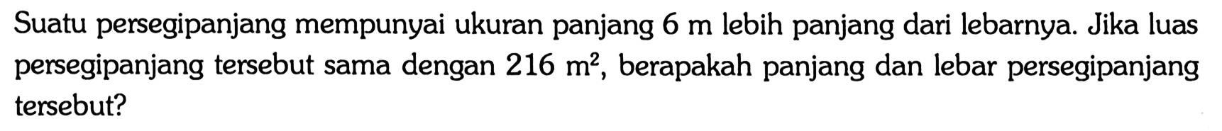 Suatu persegipanjang mempunyai ukuran panjang 6 m lebih panjang dari lebarnya. Jika luas persegipanjang tersebut sama dengan 216 m^2, berapakah panjang dan lebar persegipanjang tersebut?