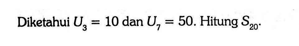 Diketahui U3 = 10 dan U7 = 50. Hitung S20.