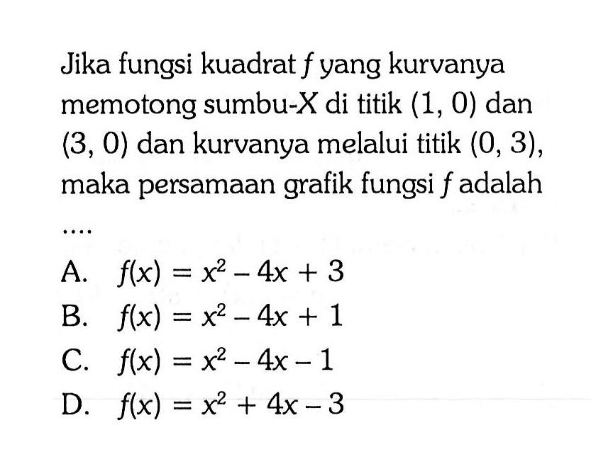 Jika fungsi kuadrat f yang kurvanya memotong sumbu-X di titik (1, 0) dan (3, 0) dan kurvanya melalui titik (0, 3), maka persamaan grafik fungsi f adalah...