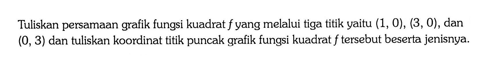Tuliskan persamaan fungsi kuadrat f yang melalui tiga titik (1, 0), (3, 0), dan grafik yaitu (0, 3) dan tuliskan koordinat titik puncak fungsi kuadrat f tersebut beserta jenisnya.