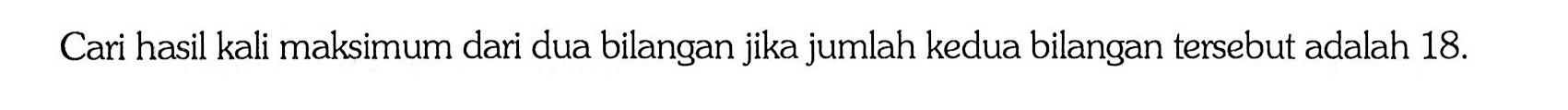 Cari hasil kali maksimum dari dua bilangan jika jumlah kedua bilangan tersebut adalah 18.