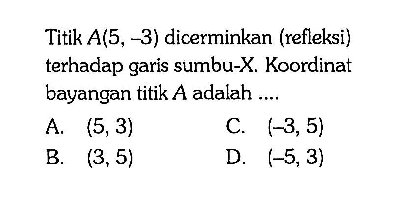 Titik A(5,-3) dicerminkan (refleksi) terhadap garis sumbu-X. Koordinat bayangan titik A adalah ....