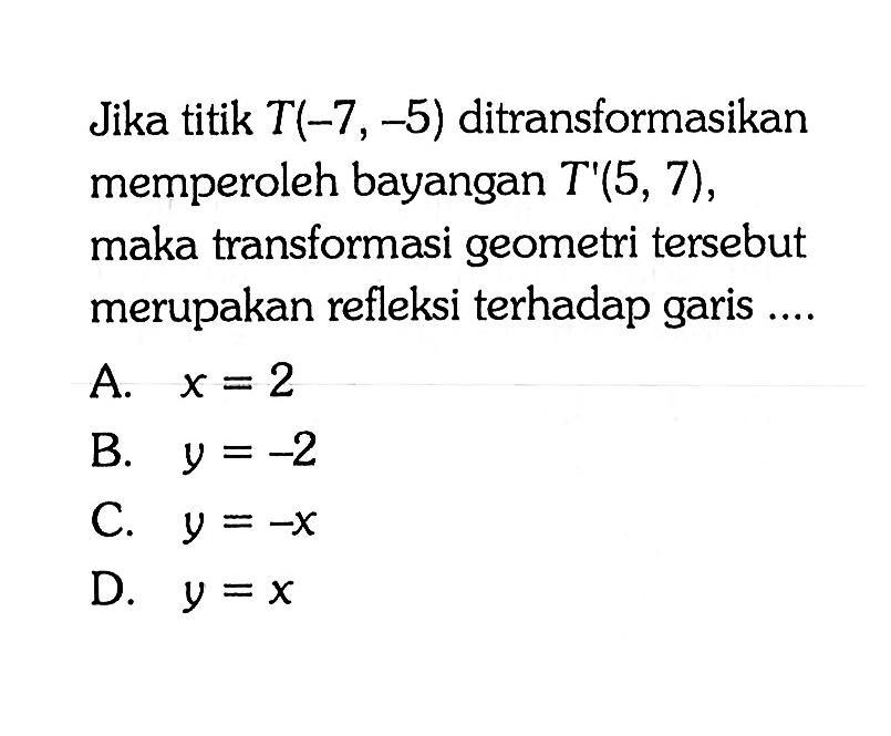 Jika titik T(-7, -5) ditransformasikan memperoleh bayangan T'(5, 7) , maka transformasi geometri tersebut merupakan refleksi terhadap garis