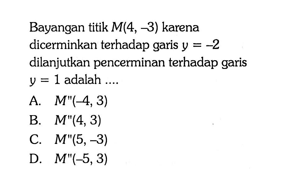 Bayangan titik M(4, -3) karena dicerminkan terhadap garis y=-2 dilanjutkan pencerminan terhadap garis y=1 adalah ....