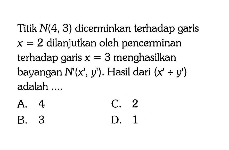 Titik N(4,3) dicerminkan terhadap garis x=2 dilanjutkan oleh pencerminan terhadap garis x=3 menghasilkan bayangan N'(x',y'). Hasil dari (x':y') adalah....