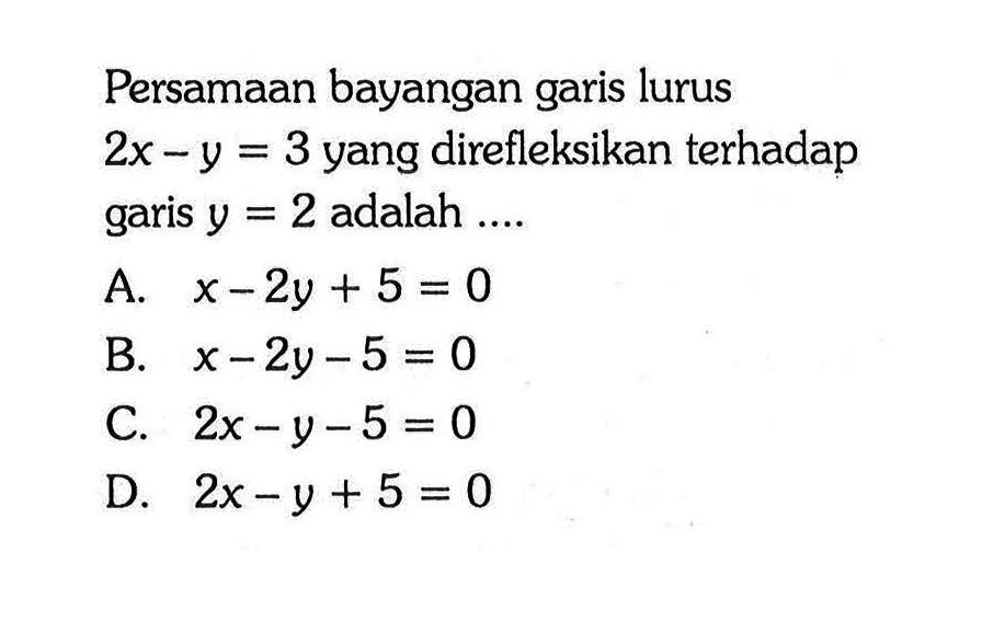 Persamaan bayangan garis lurus 2x - y = 3 yang direfleksikan terhadap garis y = 2 adalah ....