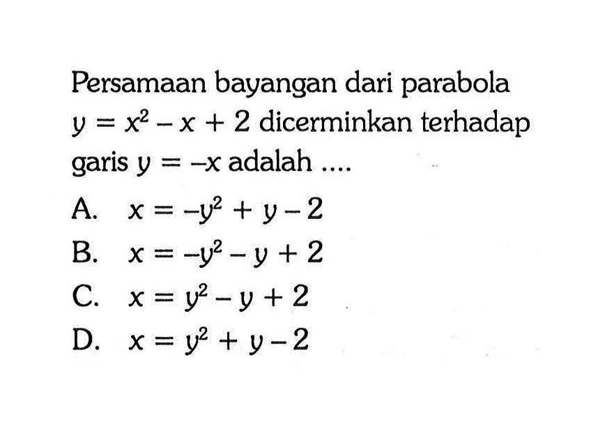 Persamaan bayangan dari parabola y=x^2-x+2 dicerminkan terhadap garis y=-x adalah ....