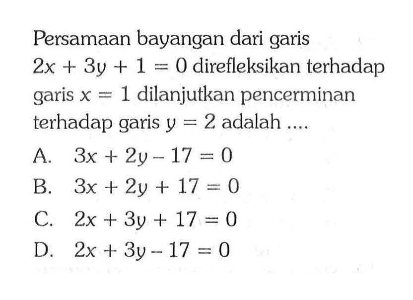 Persamaan bayangan dari garis 2x + 3y + 1 = 0 direfleksikan terhadap garis x = 1  dilanjutkan pencerminan terhadap garis y = 2 adalah ....