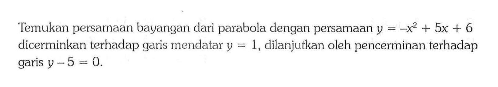 Temukan persamaan bayangan dari parabola dengan persamaan  y=-x^2+5 x+6  dicerminkan terhadap garis mendatar  y=1 , dilanjutkan oleh pencerminan terhadap garis  y-5=0 .