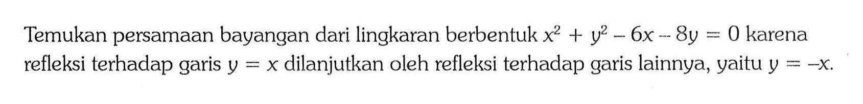 Temukan persamaan bayangan dari lingkaran berbentuk  x^2+y^2-6x-8y=0  karena refleksi terhadap garis y=x dilanjutkan oleh refleksi terhadap garis lainnya, yaitu  y=-x .