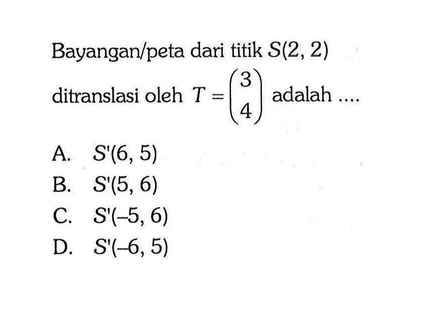 Bayangan/peta dari titik S(2,2) ditranslasi oleh T=(3 4) adalah .... 