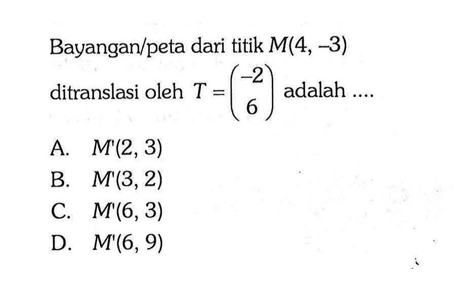 Bayangan/peta dari titik M(4,-3) ditranslasi oleh T=(-2  6) adalah ....