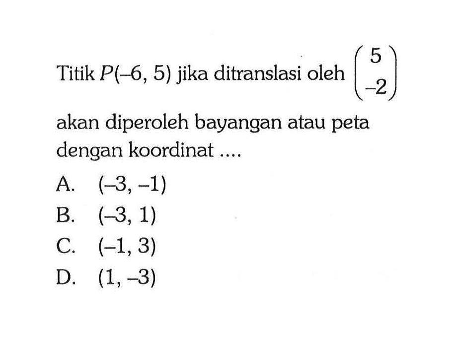 Titik P(-6,5) jika ditranslasi oleh (5 -2) akan diperoleh bayangan atau peta dengan koordinat.... 