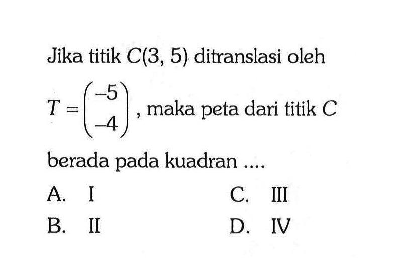 Jika titik C(3,5) ditranslasi oleh T=(-5 -4), maka peta dari titik C berada pada kuadran....