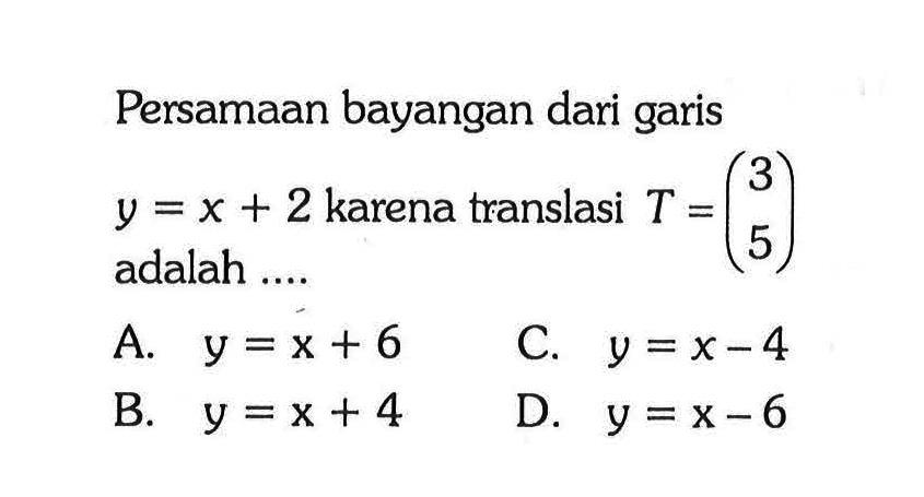 Persamaan bayangan dari garis  y=x+2  karena translasi  T=(3  5)  adalah  ... . 