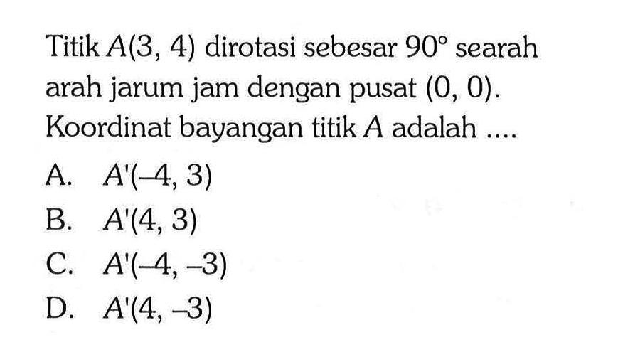 Titik A(3,4) dirotasi sebesar 90 searah arah jarum jam dengan pusat (0,0). Koordinat bayangan titik A adalah....