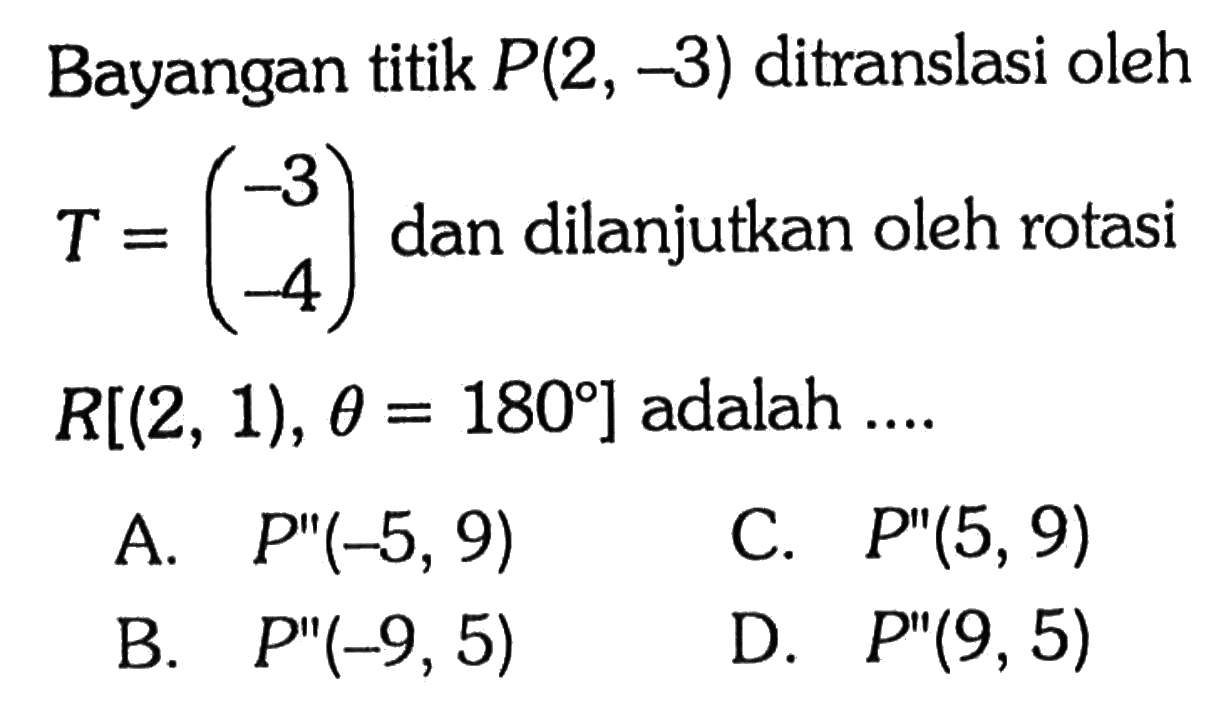 Bayangan titik P(2,-3) ditranslasi oleh T=(-3 -4) dan dilanjutkan oleh rotasi R[(2,1), theta=180] adalah...