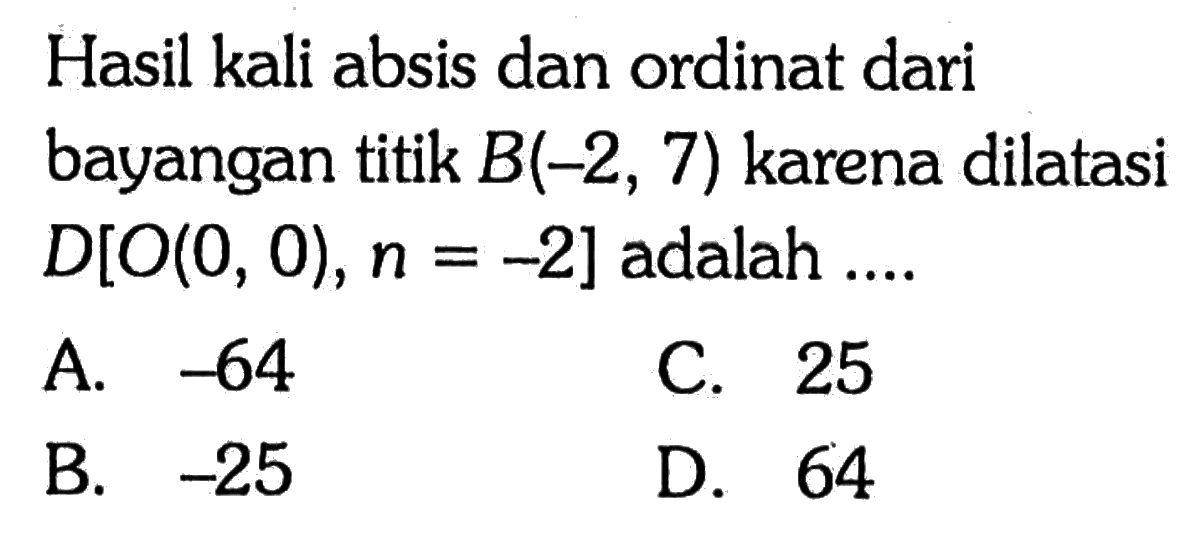 Hasil kali absis dan ordinat dari bayangan titik  B(-2,7) karena dilatasi D[O(0,0), n = -2] adalah ....