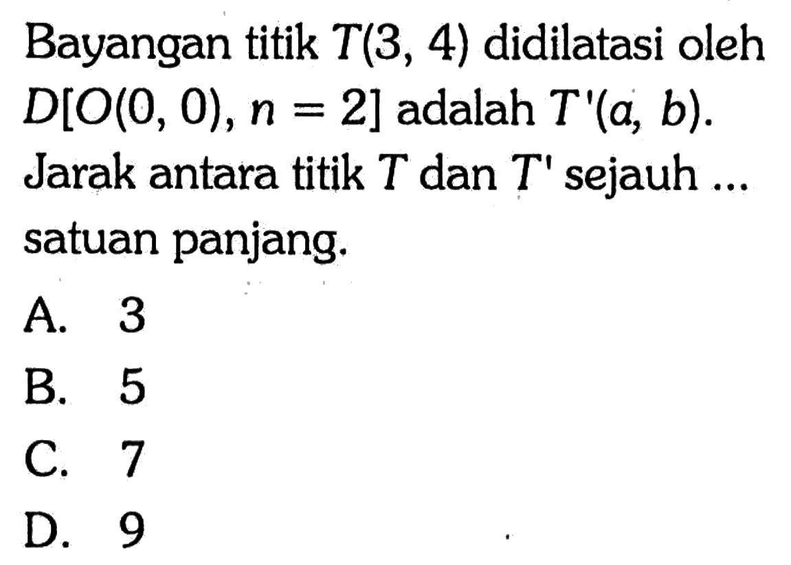 Bayangan titik T(3,4) didilatasi oleh D[O(0,0), n=2] adalah T'(a,b). Jarak antara titik T dan T' sejauh ... satuan panjang. 