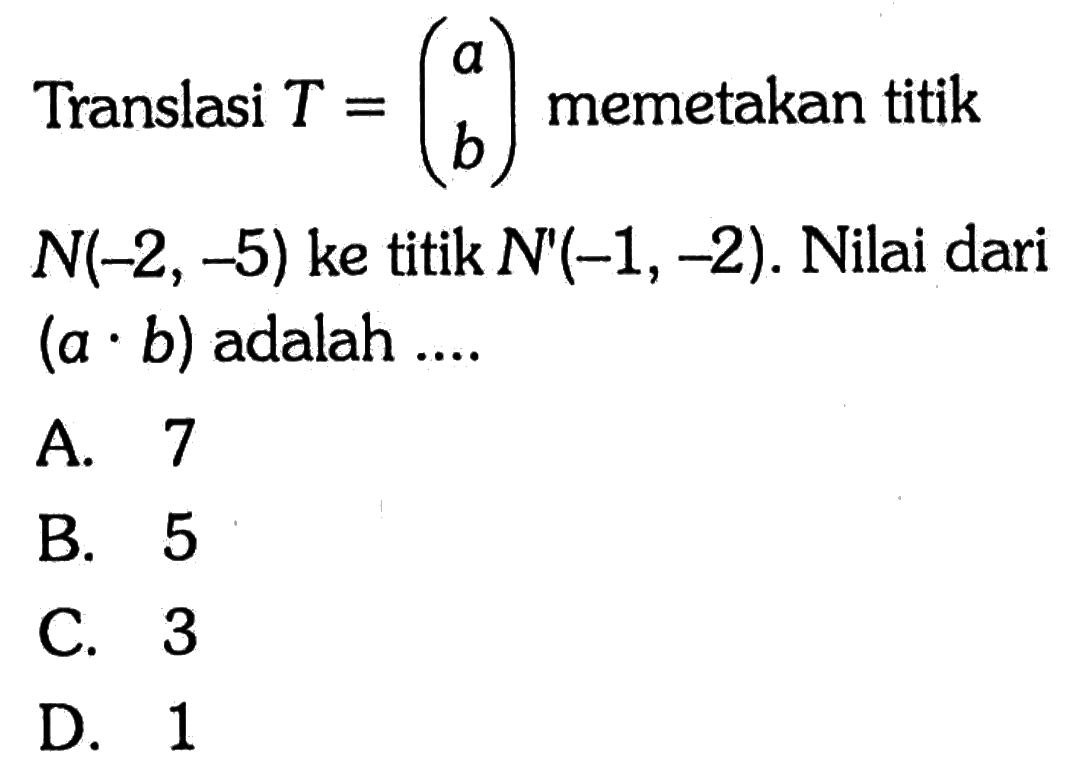 Translasi T=(a b) memetakan titik N(-2,-5) ke titik N'(-1,-2). Nilai dari (a.b) adalah .... 