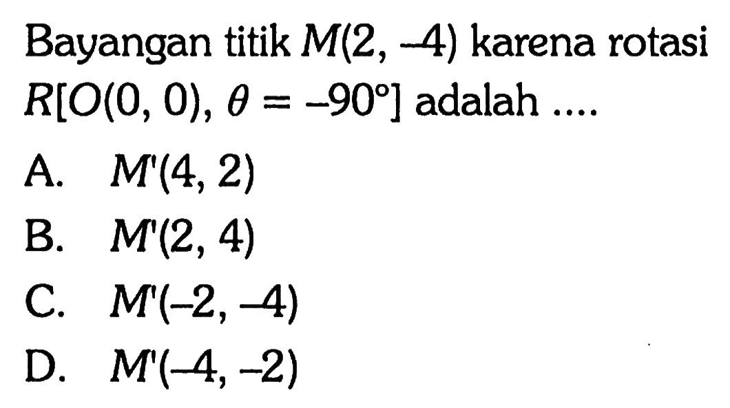 Bayangan titik  M(2,-4)  karena rotasi  R[O(0,0), theta=-90]  adalah ....