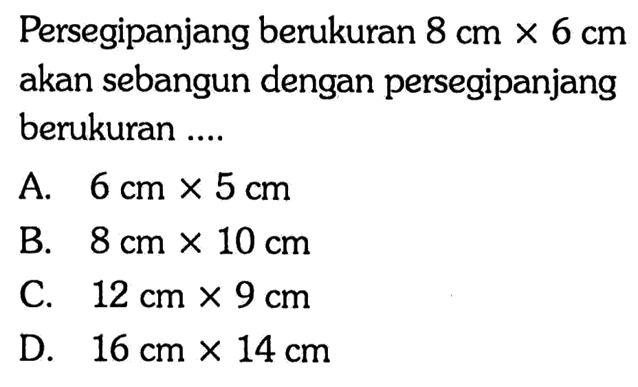 Persegipanjang berukuran  8 cm x 6 cm  akan sebangun dengan persegipanjang berukuran ....A.  6 cm x 5 cm B.  8 cm x 10 cm C.  12 cm x 9 cm D.  16 cm x 14 cm 