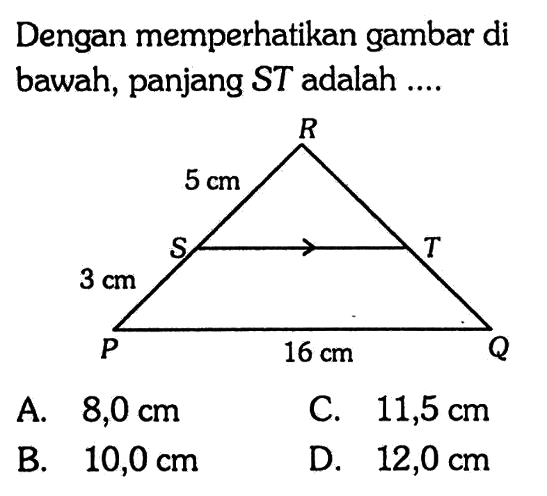 Dengan memperhatikan gambar di bawah, panjang ST adalah .... R 5 cm S T 3 cm P 16 cm Q A. 8,0 cm C. 11,5 cm B. 10,0 cm D. 12,0 cm