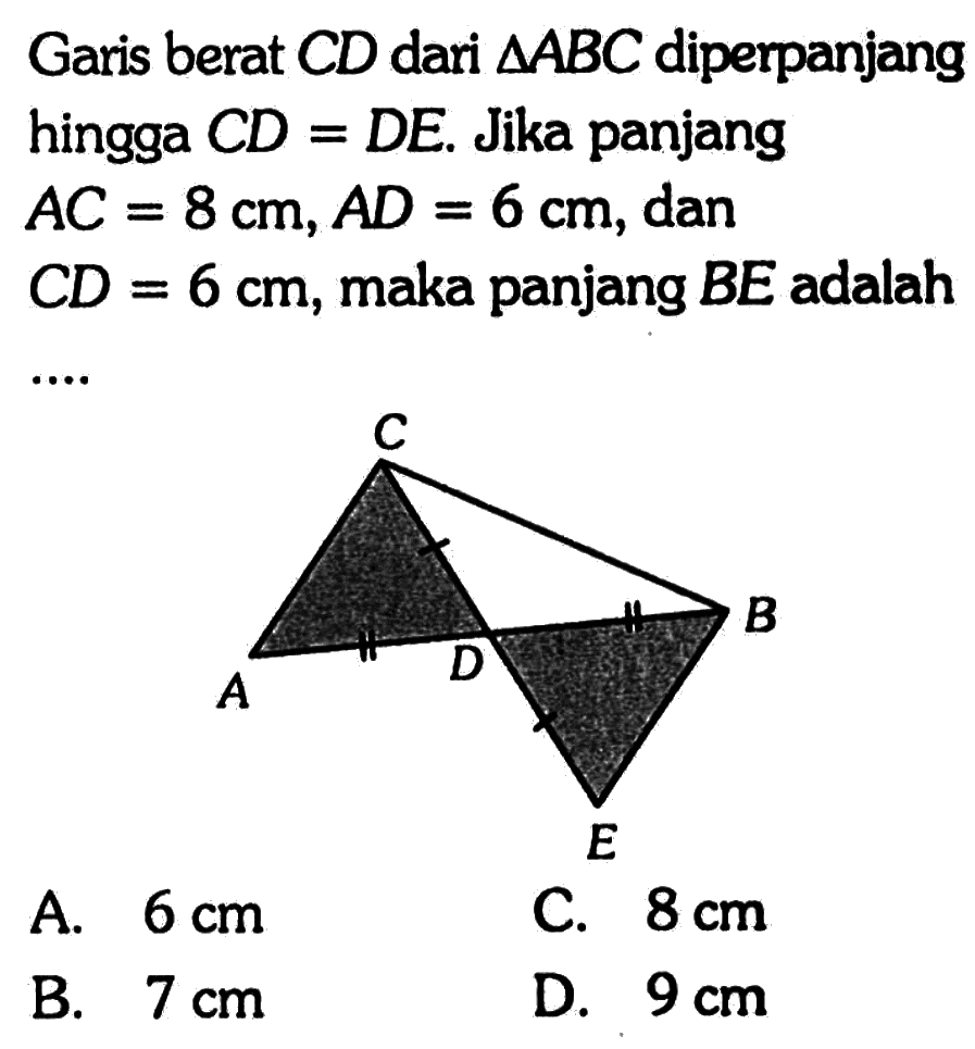 Garis berat CD dari segitiga ABC diperpanjang hingga CD=DE. Jika panjang AC=8 cm, AD=6 cm, dan CD=6 cm, maka panjang BE adalah.... A. 6 cm  B. 7 cm C. 8 cmD. 9 cm  