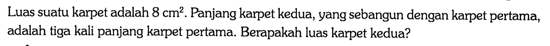 Luas suatu karpet adalah  8 cm^2 .  Panjang karpet kedua, yang sebangun dengan karpet pertama, adalah tiga kali panjang karpet pertama. Berapakah luas karpet kedua?