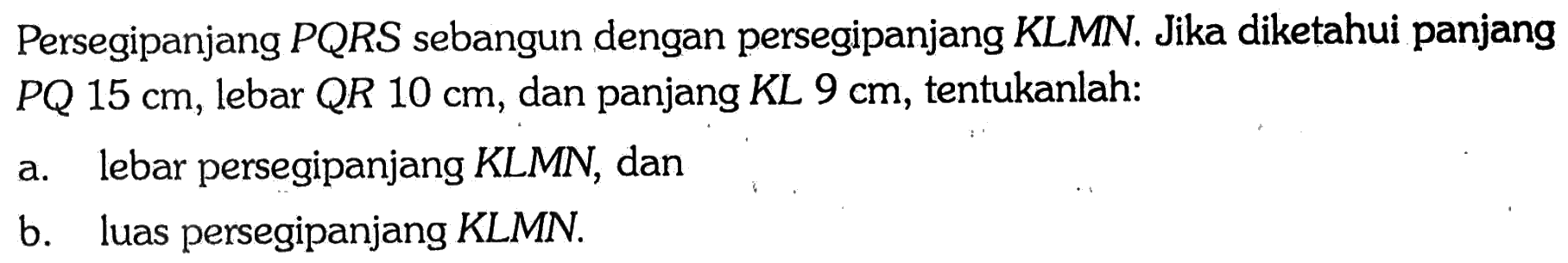 Persegipanjang PQRS sebangun dengan persegipanjang KLMN. Jika diketahui panjang PQ 15 cm, lebar QR 10 cm, dan panjang KL 9 cm, tentukanlah:a. lebar persegipanjang KLMN, danb. luas persegipanjang KLMN.