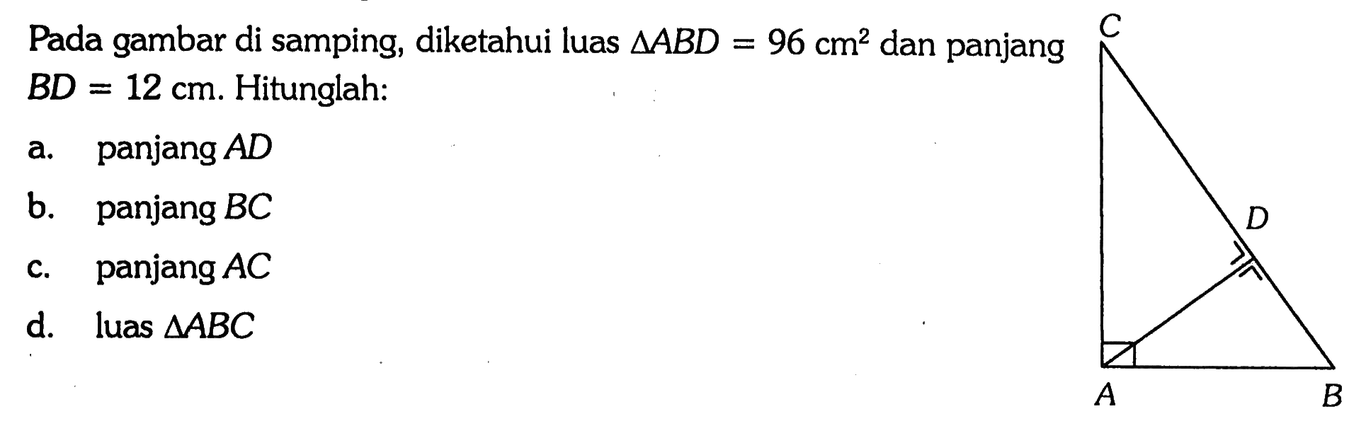 Pada gambar di samping, diketahui luas segitiga ABD = 96 cm^2 dan panjang BD = 12 cm. Hitunglah: a. panjang AD b. panjang BC c. panjang AC d. luas segitiga ABC C D A B 
