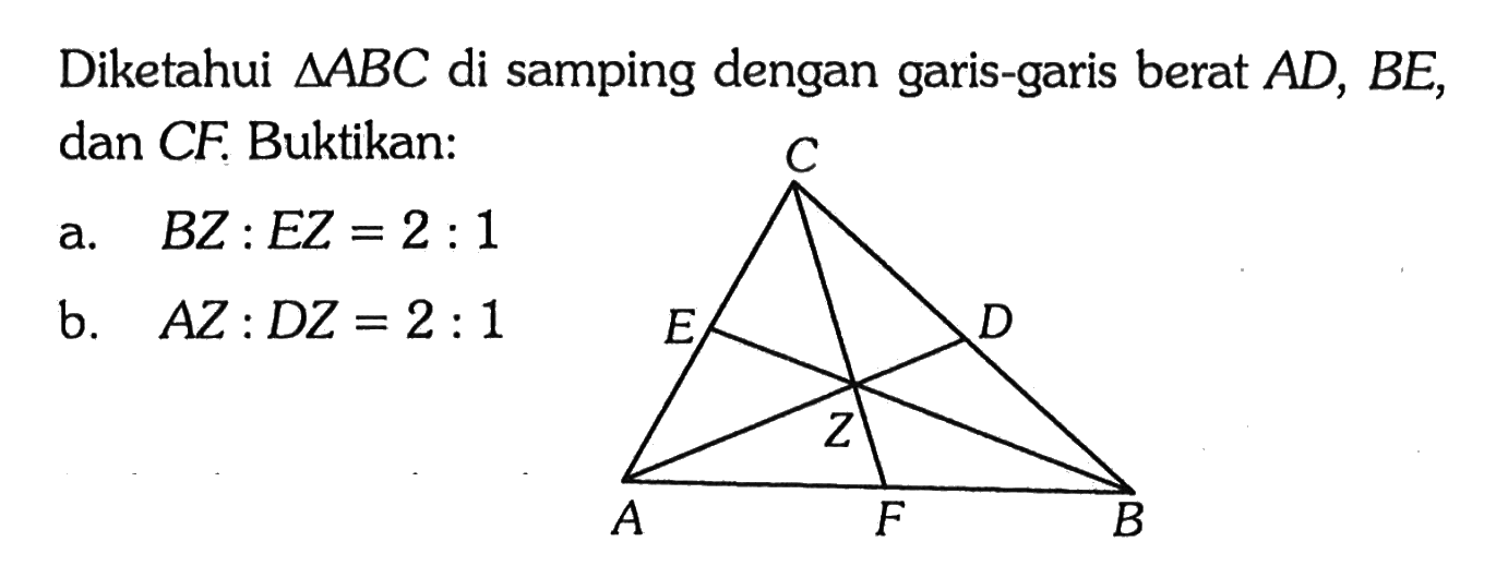 Diketahui segitiga ABC di samping dengan garis-garis berat AD, BE, dan CF. Buktikan: a. BZ:EZ=2:1 b. AZ:DZ=2:1 A B C D E F Z 