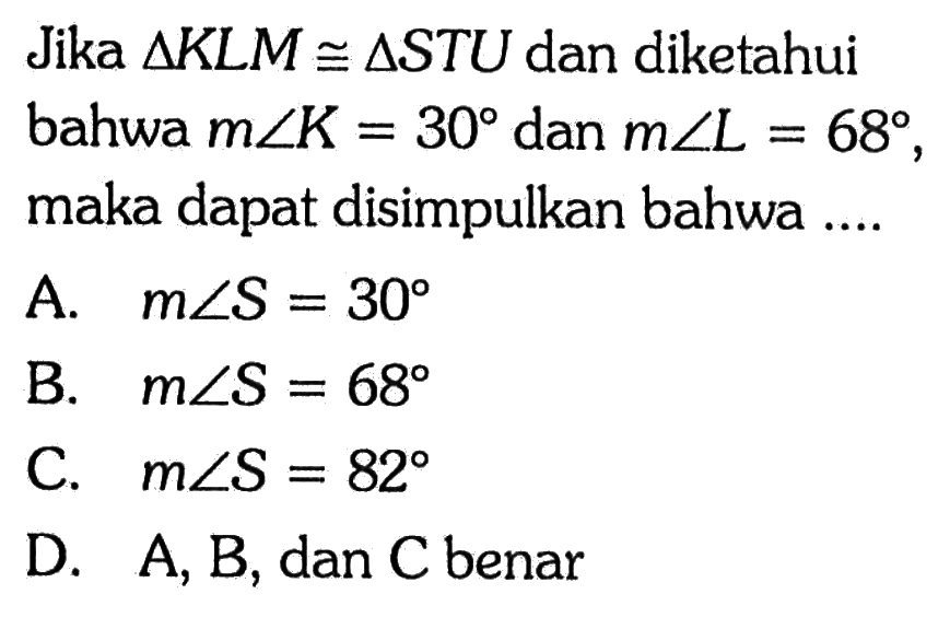 Jika segitiga KLM kongruen segitiga STU dan diketahui bahwa m sudut K = 30 dan m sudut L = 68, maka dapat disimpulkan bahwa ....