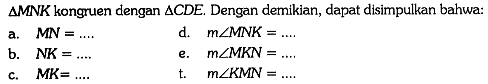  segitiga MNK  kongruen dengan  segitiga CDE . Dengan demikian, dapat disimpulkan bahwa:a.  MN=... . d.  m sudut MNK=... b.  NK=... . e.  m sudut MKN=... c.  M K=... t.   m sudut K M N=... 