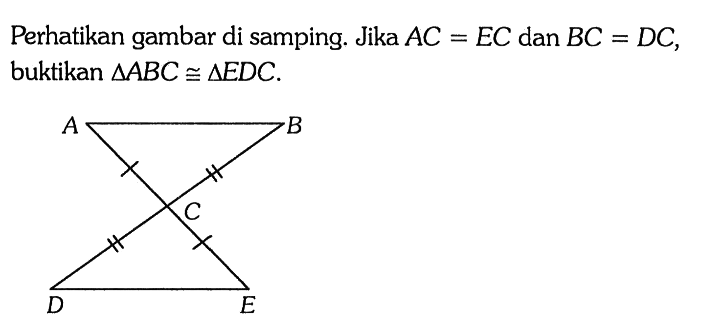 Perhatikan gambar di samping. Jika AC=EC dan BC=DC, buktikan segitiga ABC kongruen segitiga EDC. A B C D E 