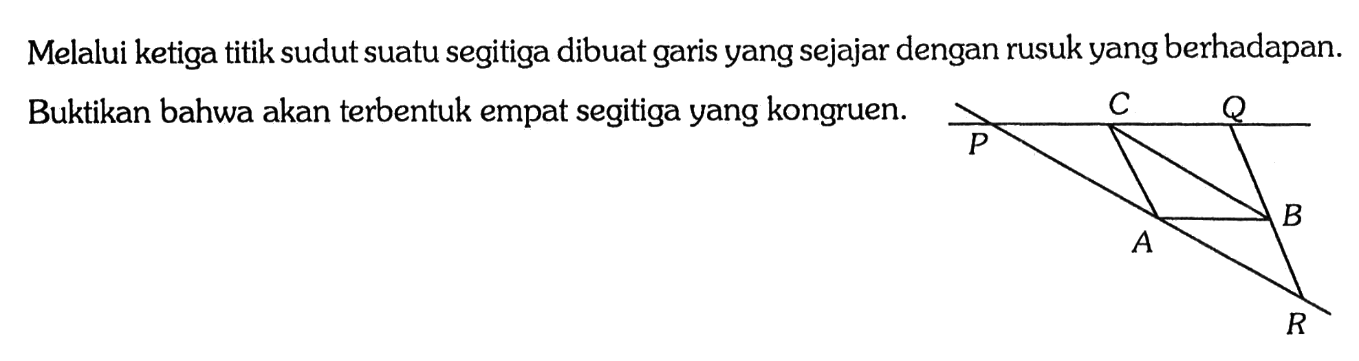 Melalui ketiga titik sudut suatu segitiga dibuat garis yang sejajar dengan rusuk yang berhadapan. Buktikan bahwa akan terbentuk empat segitiga yang kongruen. P C Q A B R 