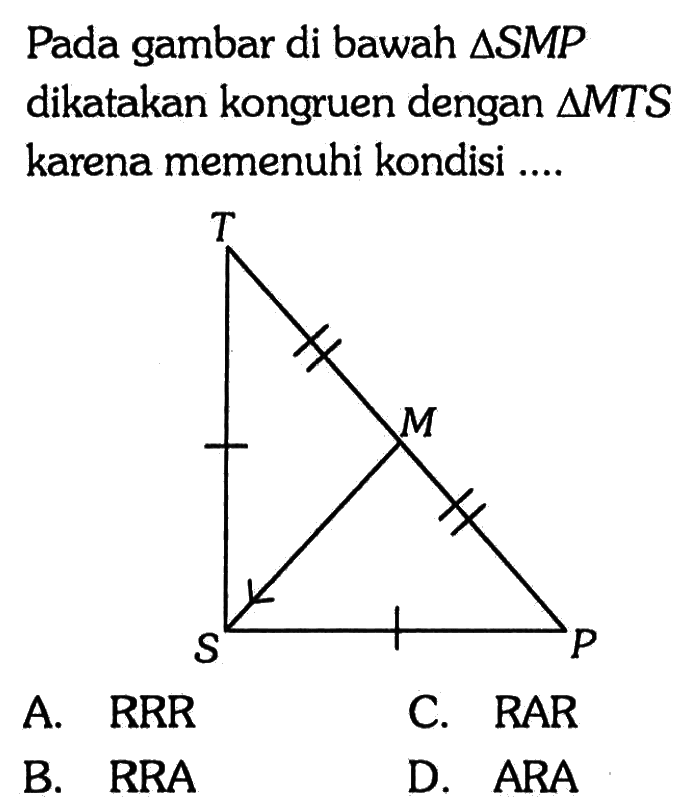 Pada gambar di bawah segitiga SMP dikatakan kongruen dengan segitiga MTS karena memenuhi kondisi ....
T
M
S P