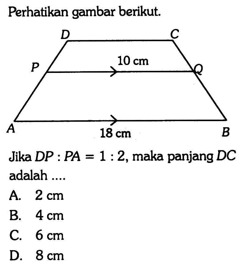 Perhatikan gambar berikut. D C P 10 cm Q A 18 cm B Jika DP:PA=1:2, maka panjang DC adalah .... A. 2 cm B. 4 cm C. 6 cm D. 8 cm 