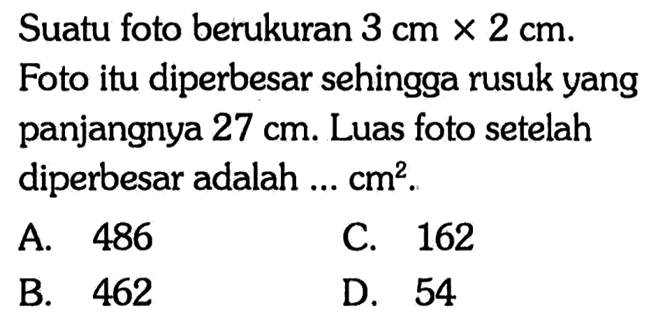 Suatu foto berukuran 3 cm x 2 cm. Foto itu diperbesar sehingga rusuk yang panjangnya 27 cm. Luas foto setelah diperbesar adalah ... cm^2.