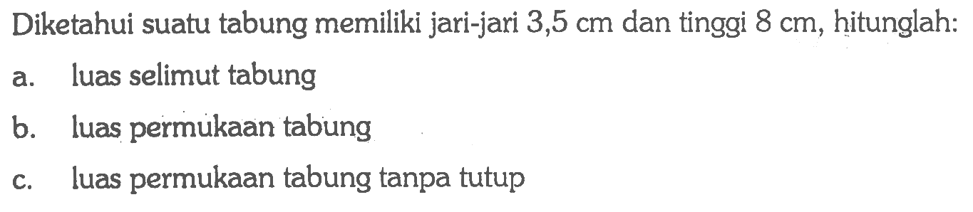 Diketahui suatu tabung memiliki jari-jari 3,5cm dan tinggi 8cm, hitunglah:a. luas selimut tabungb. luas permukaan tabungc. luas permukaan tabung tanpa tutup