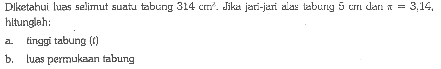Diketahui luas selimut suatu tabung 314 cm^2. Jika jari-jari alas tabung 5 cm dan pi=3,14, hitunglah:a. tinggi tabung (t) b. luas permukaan tabung