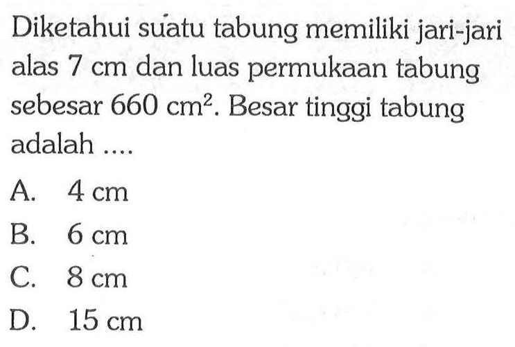 Diketahui suatu tabung memiliki jari-jari alas 7 cm dan luas permukaan tabung sebesar 660 cm^2. Besar tinggi tabung adalah ....
