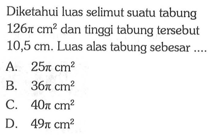 Diketahui luas selimut suatu tabung 126 pi cm^2 dan tinggi tabung tersebut 10,5 cm. Luas alas tabung sebesar .... 