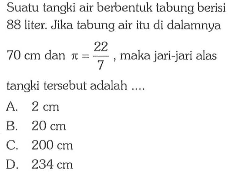 Suatu tangki air berbentuk tabung berisi 88 liter. Jika tabung air itu di dalamnya 70 cm dan pi=22/7, maka jari-jari alas tangki tersebut adalah....